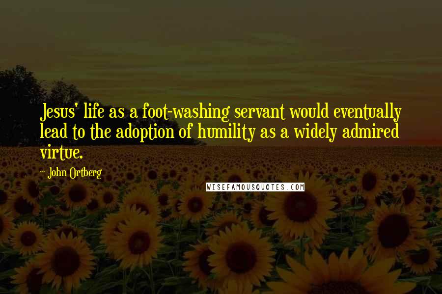 John Ortberg Quotes: Jesus' life as a foot-washing servant would eventually lead to the adoption of humility as a widely admired virtue.