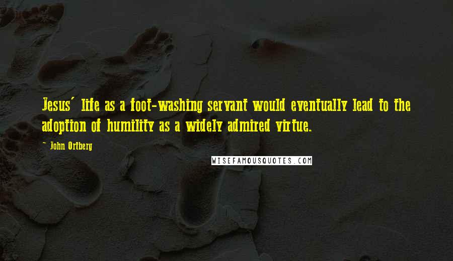John Ortberg Quotes: Jesus' life as a foot-washing servant would eventually lead to the adoption of humility as a widely admired virtue.