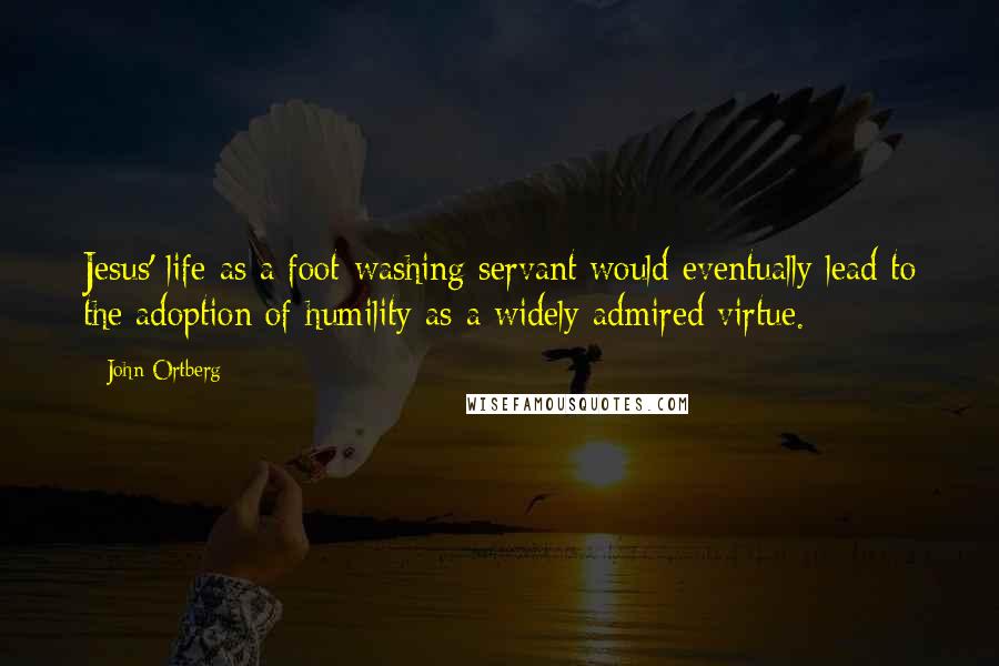 John Ortberg Quotes: Jesus' life as a foot-washing servant would eventually lead to the adoption of humility as a widely admired virtue.