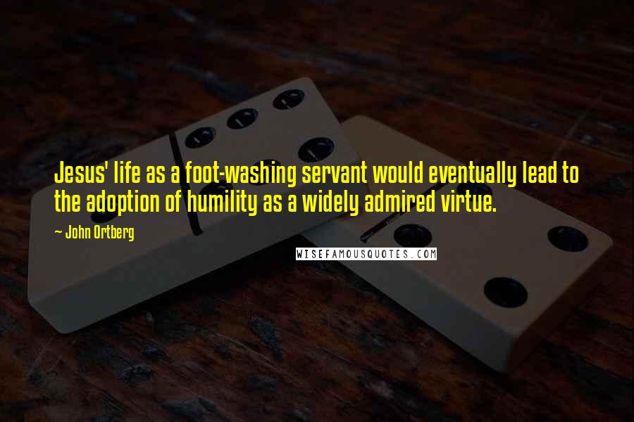 John Ortberg Quotes: Jesus' life as a foot-washing servant would eventually lead to the adoption of humility as a widely admired virtue.