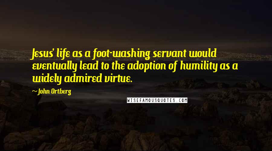 John Ortberg Quotes: Jesus' life as a foot-washing servant would eventually lead to the adoption of humility as a widely admired virtue.