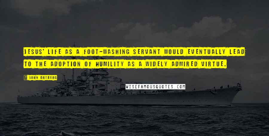 John Ortberg Quotes: Jesus' life as a foot-washing servant would eventually lead to the adoption of humility as a widely admired virtue.