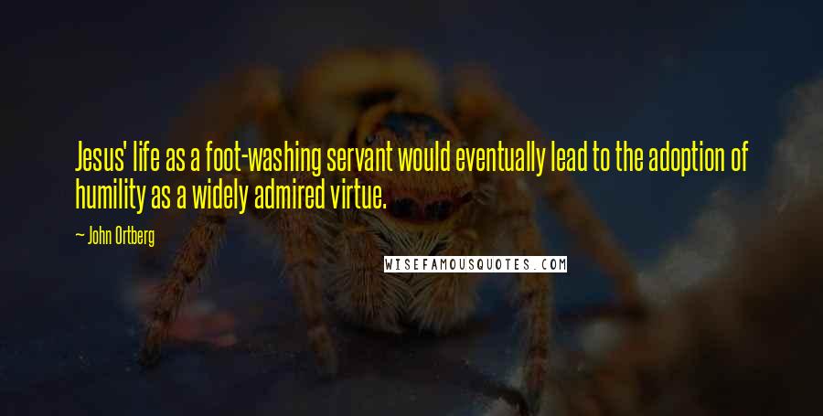 John Ortberg Quotes: Jesus' life as a foot-washing servant would eventually lead to the adoption of humility as a widely admired virtue.