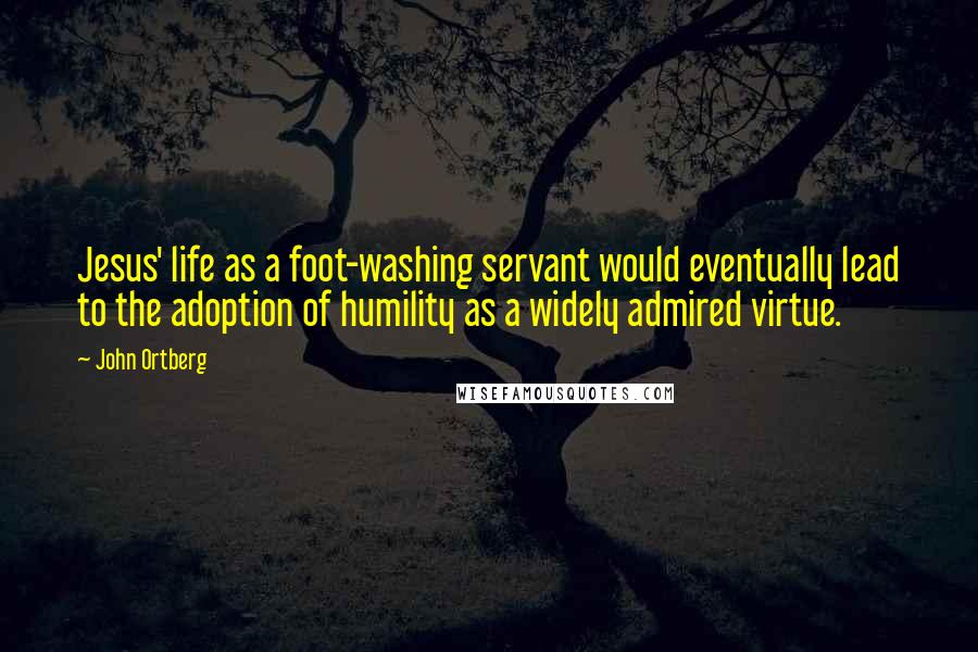John Ortberg Quotes: Jesus' life as a foot-washing servant would eventually lead to the adoption of humility as a widely admired virtue.