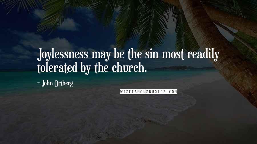 John Ortberg Quotes: Joylessness may be the sin most readily tolerated by the church.