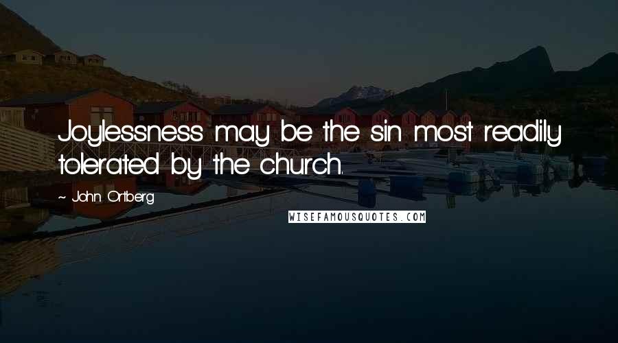 John Ortberg Quotes: Joylessness may be the sin most readily tolerated by the church.