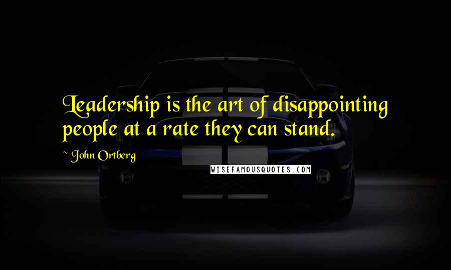 John Ortberg Quotes: Leadership is the art of disappointing people at a rate they can stand.