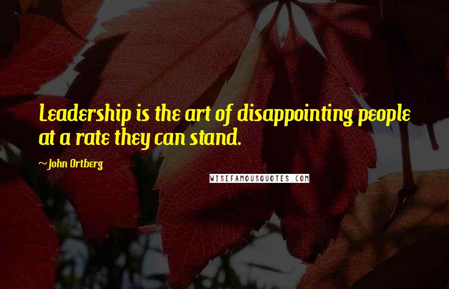 John Ortberg Quotes: Leadership is the art of disappointing people at a rate they can stand.