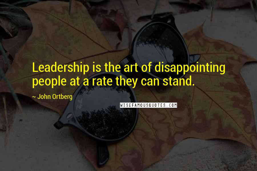 John Ortberg Quotes: Leadership is the art of disappointing people at a rate they can stand.