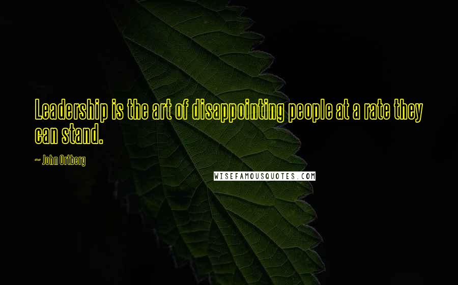 John Ortberg Quotes: Leadership is the art of disappointing people at a rate they can stand.