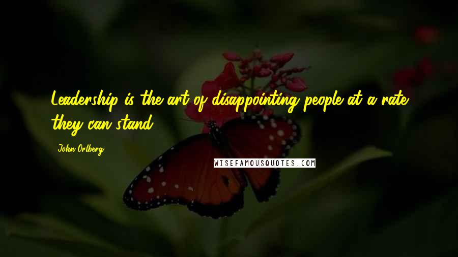 John Ortberg Quotes: Leadership is the art of disappointing people at a rate they can stand.