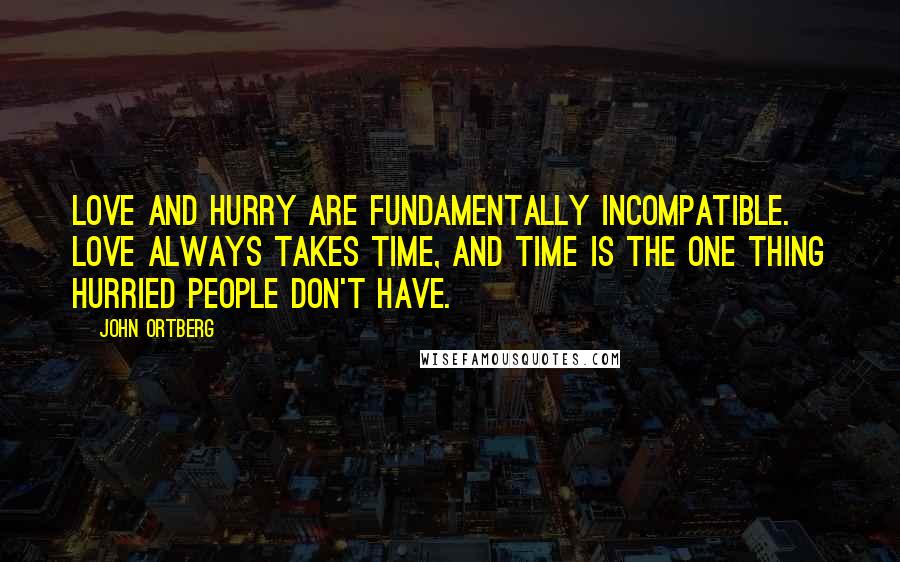 John Ortberg Quotes: Love and hurry are fundamentally incompatible. Love always takes time, and time is the one thing hurried people don't have.