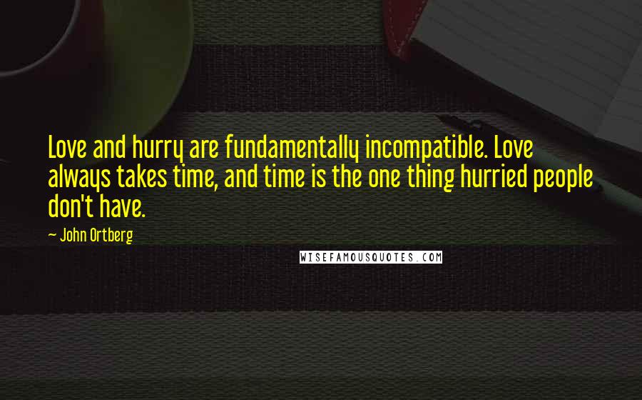 John Ortberg Quotes: Love and hurry are fundamentally incompatible. Love always takes time, and time is the one thing hurried people don't have.