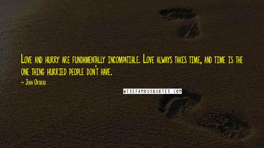 John Ortberg Quotes: Love and hurry are fundamentally incompatible. Love always takes time, and time is the one thing hurried people don't have.