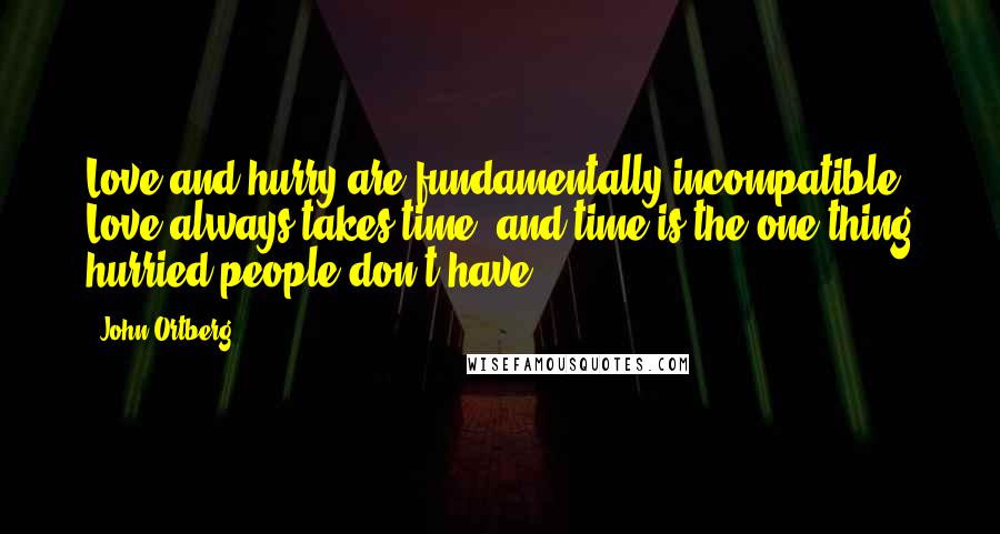 John Ortberg Quotes: Love and hurry are fundamentally incompatible. Love always takes time, and time is the one thing hurried people don't have.