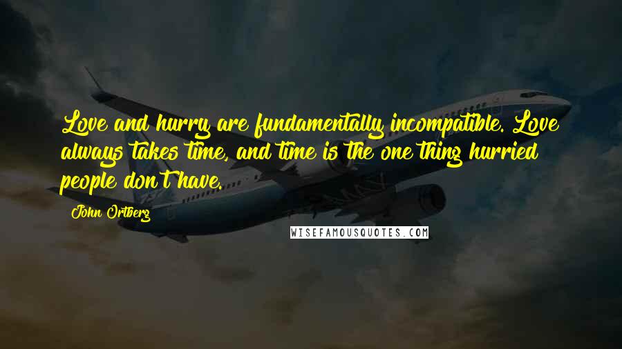 John Ortberg Quotes: Love and hurry are fundamentally incompatible. Love always takes time, and time is the one thing hurried people don't have.