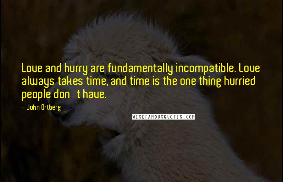 John Ortberg Quotes: Love and hurry are fundamentally incompatible. Love always takes time, and time is the one thing hurried people don't have.