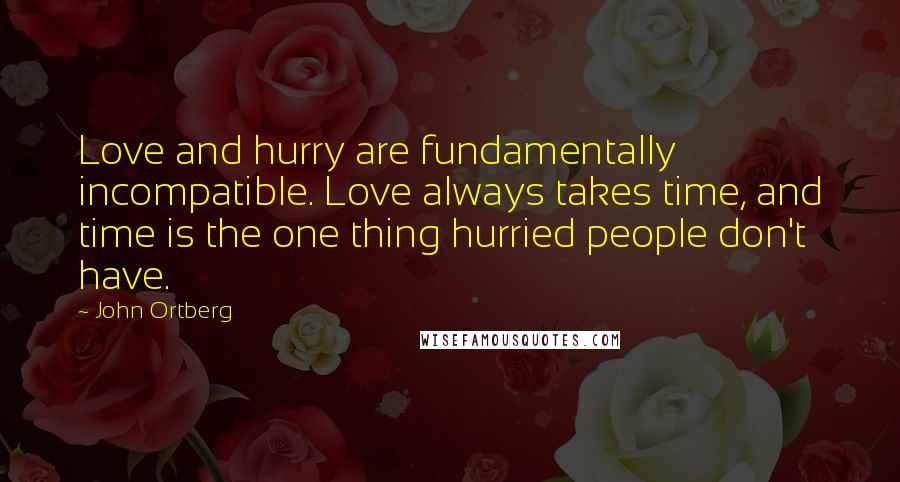 John Ortberg Quotes: Love and hurry are fundamentally incompatible. Love always takes time, and time is the one thing hurried people don't have.