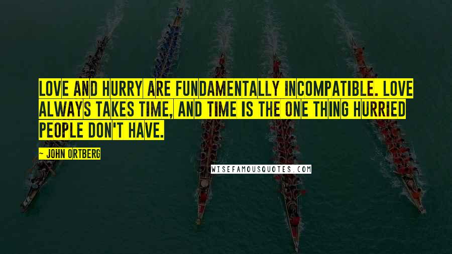 John Ortberg Quotes: Love and hurry are fundamentally incompatible. Love always takes time, and time is the one thing hurried people don't have.