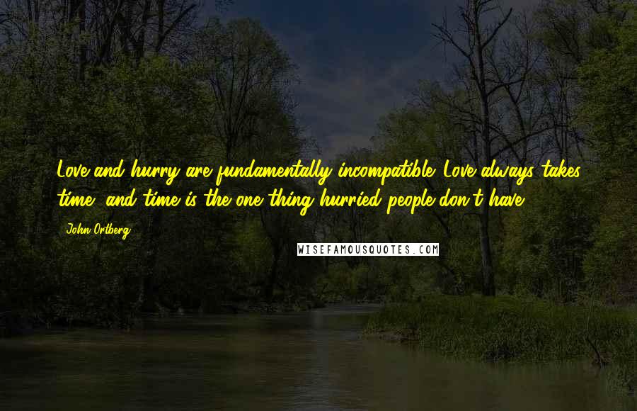 John Ortberg Quotes: Love and hurry are fundamentally incompatible. Love always takes time, and time is the one thing hurried people don't have.