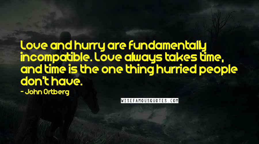 John Ortberg Quotes: Love and hurry are fundamentally incompatible. Love always takes time, and time is the one thing hurried people don't have.