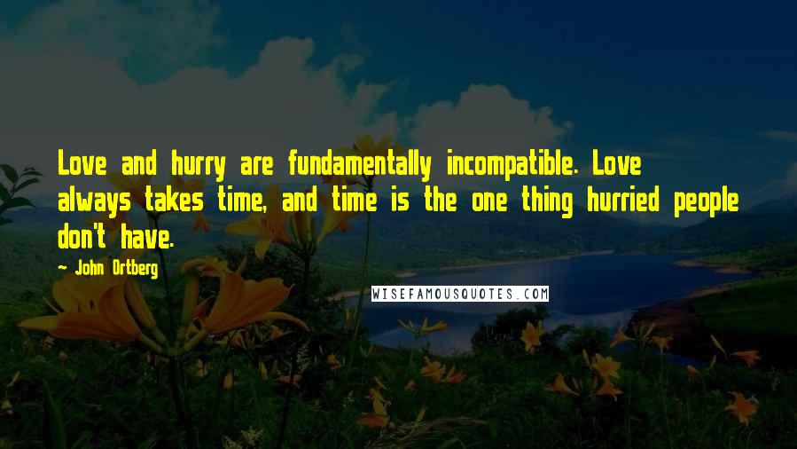 John Ortberg Quotes: Love and hurry are fundamentally incompatible. Love always takes time, and time is the one thing hurried people don't have.