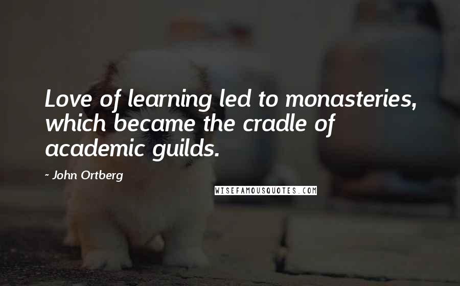 John Ortberg Quotes: Love of learning led to monasteries, which became the cradle of academic guilds.
