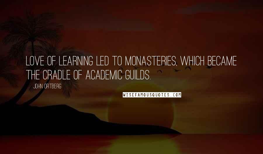 John Ortberg Quotes: Love of learning led to monasteries, which became the cradle of academic guilds.