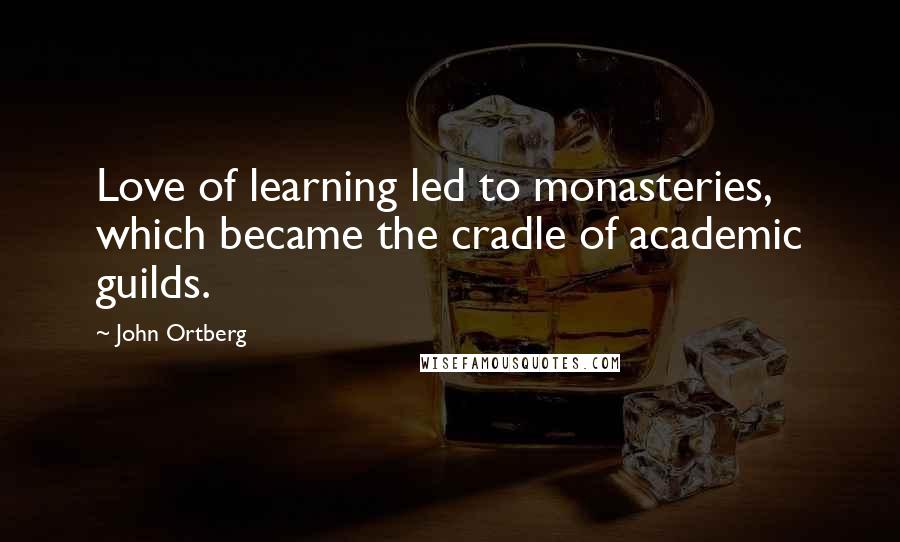 John Ortberg Quotes: Love of learning led to monasteries, which became the cradle of academic guilds.