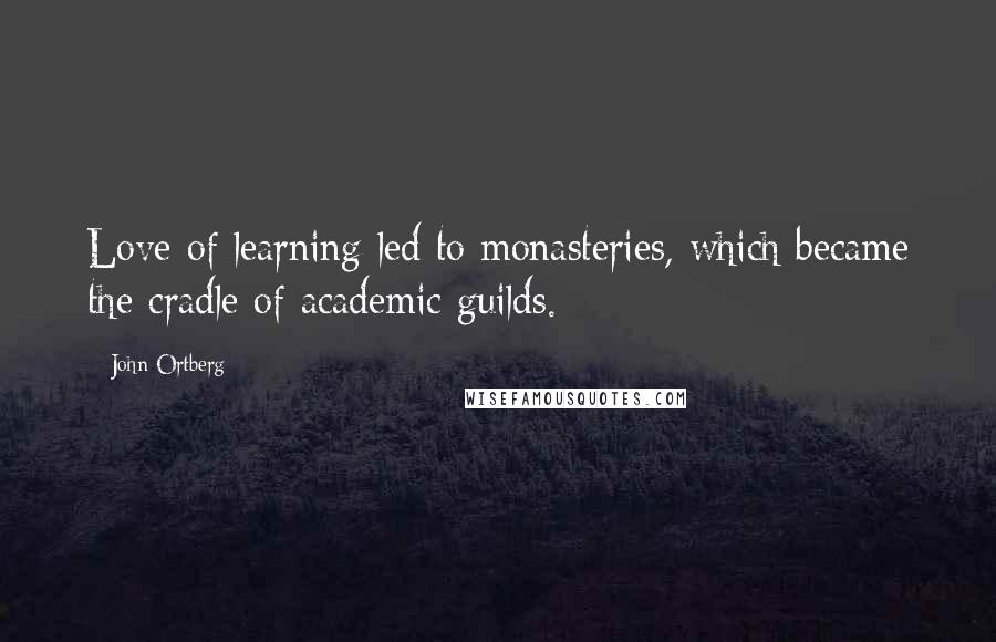 John Ortberg Quotes: Love of learning led to monasteries, which became the cradle of academic guilds.