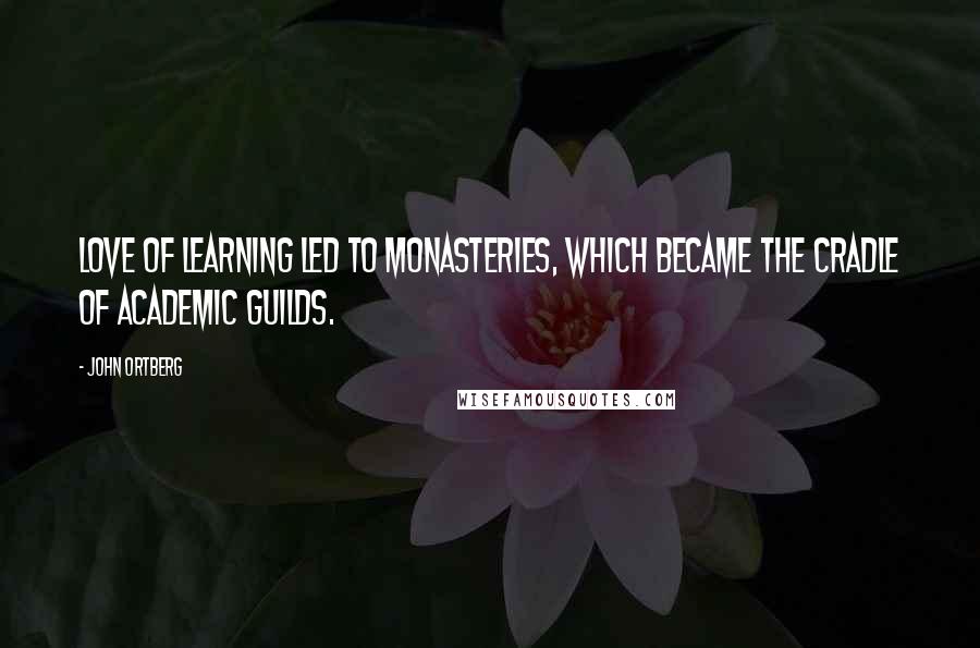 John Ortberg Quotes: Love of learning led to monasteries, which became the cradle of academic guilds.