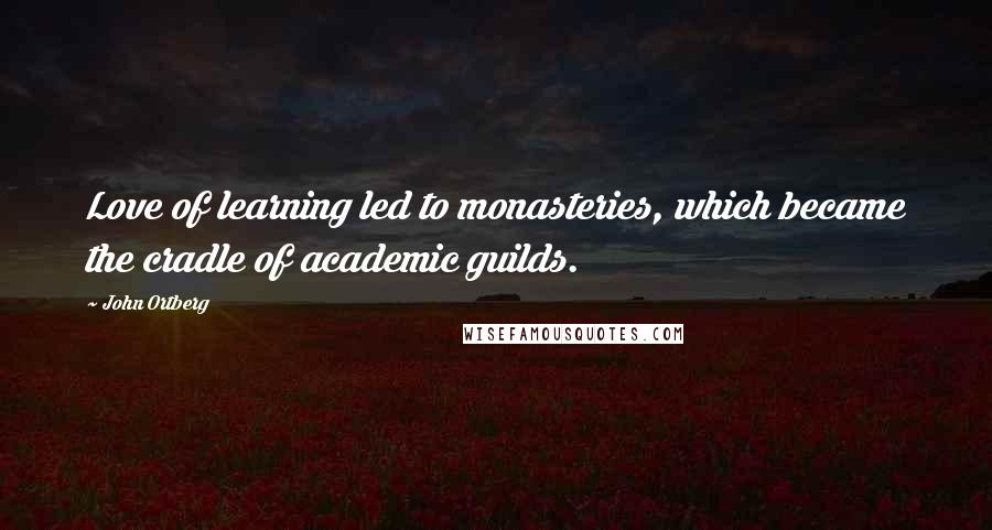 John Ortberg Quotes: Love of learning led to monasteries, which became the cradle of academic guilds.