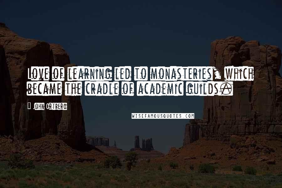 John Ortberg Quotes: Love of learning led to monasteries, which became the cradle of academic guilds.