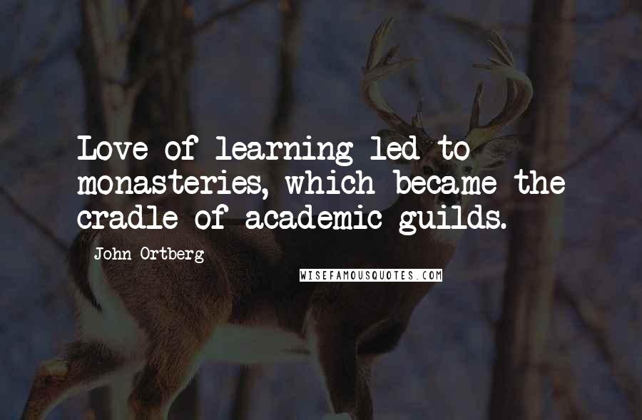 John Ortberg Quotes: Love of learning led to monasteries, which became the cradle of academic guilds.