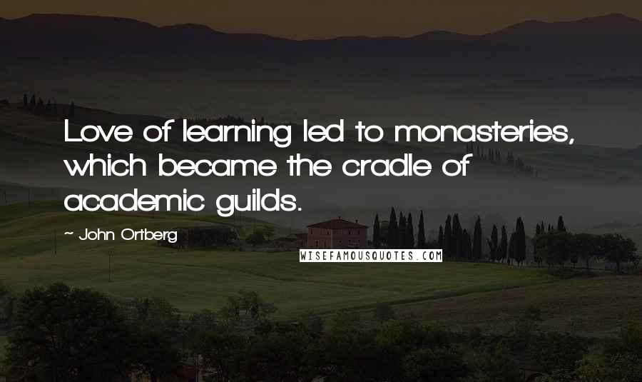 John Ortberg Quotes: Love of learning led to monasteries, which became the cradle of academic guilds.