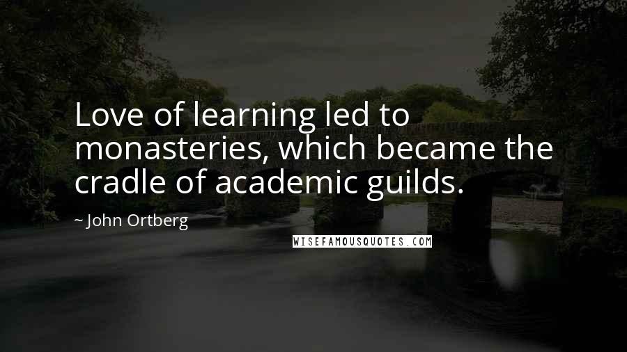 John Ortberg Quotes: Love of learning led to monasteries, which became the cradle of academic guilds.