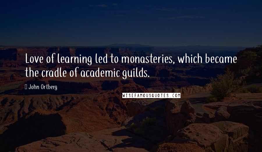John Ortberg Quotes: Love of learning led to monasteries, which became the cradle of academic guilds.