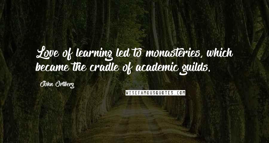 John Ortberg Quotes: Love of learning led to monasteries, which became the cradle of academic guilds.