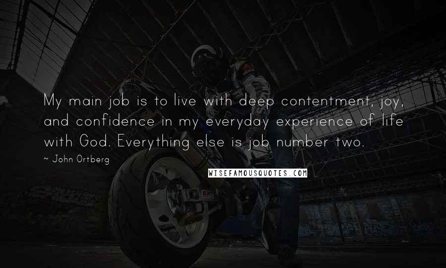 John Ortberg Quotes: My main job is to live with deep contentment, joy, and confidence in my everyday experience of life with God. Everything else is job number two.