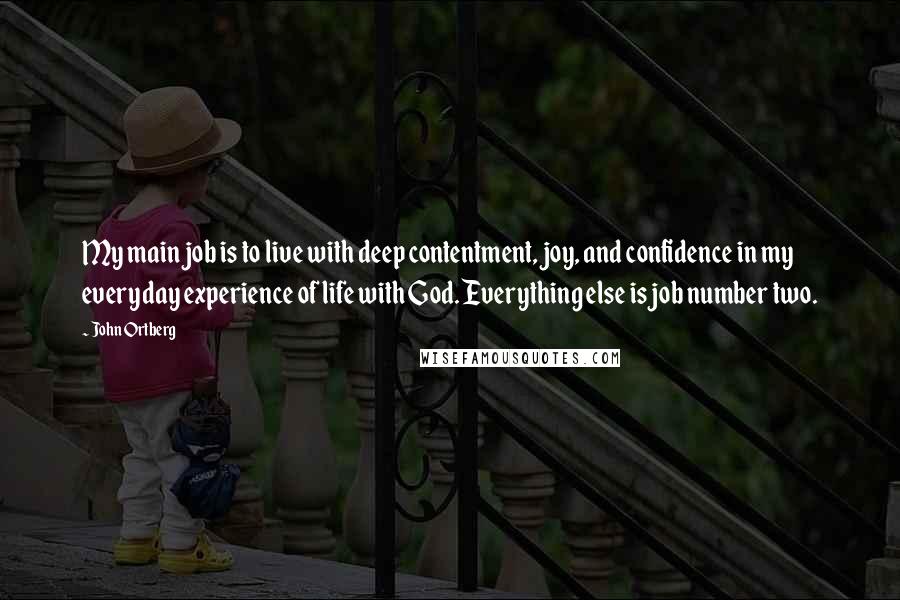 John Ortberg Quotes: My main job is to live with deep contentment, joy, and confidence in my everyday experience of life with God. Everything else is job number two.