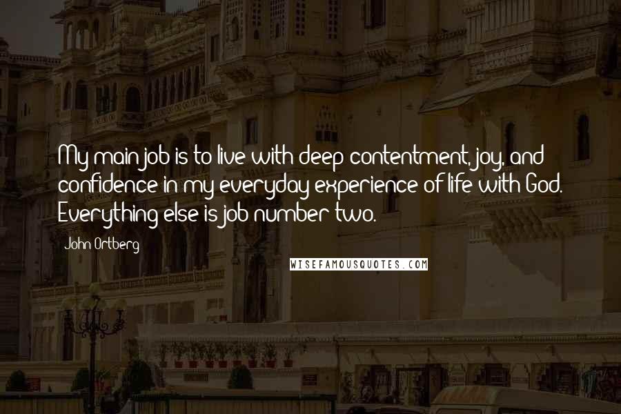 John Ortberg Quotes: My main job is to live with deep contentment, joy, and confidence in my everyday experience of life with God. Everything else is job number two.