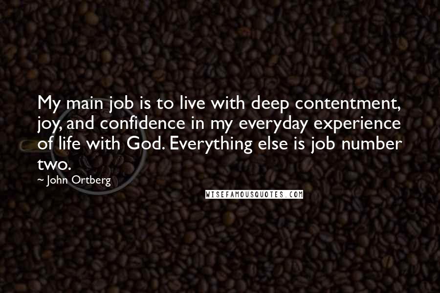 John Ortberg Quotes: My main job is to live with deep contentment, joy, and confidence in my everyday experience of life with God. Everything else is job number two.