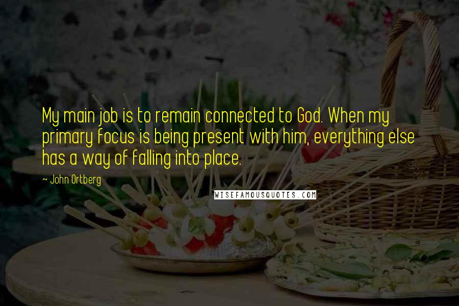 John Ortberg Quotes: My main job is to remain connected to God. When my primary focus is being present with him, everything else has a way of falling into place.