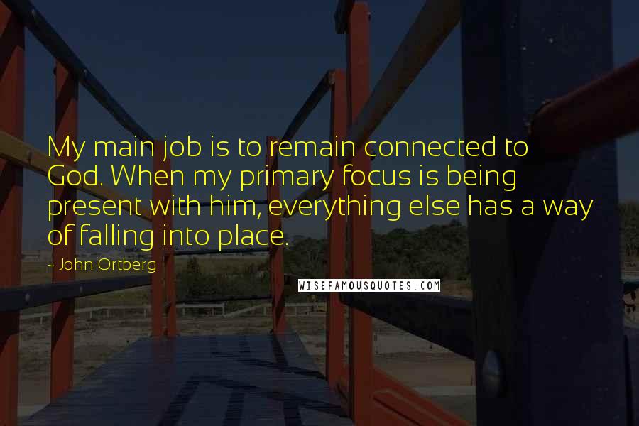 John Ortberg Quotes: My main job is to remain connected to God. When my primary focus is being present with him, everything else has a way of falling into place.