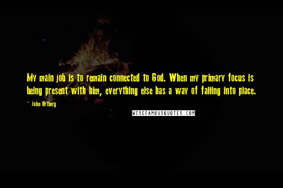 John Ortberg Quotes: My main job is to remain connected to God. When my primary focus is being present with him, everything else has a way of falling into place.