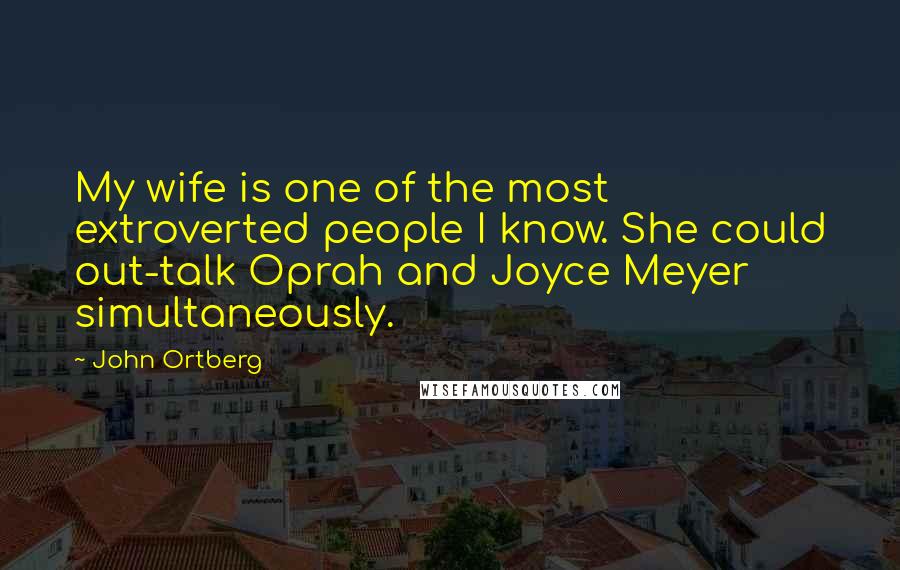 John Ortberg Quotes: My wife is one of the most extroverted people I know. She could out-talk Oprah and Joyce Meyer simultaneously.