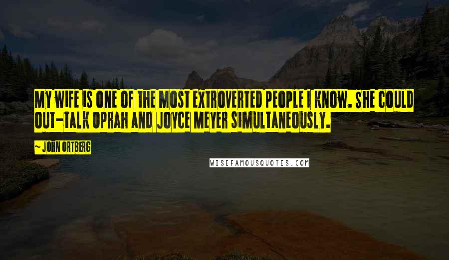 John Ortberg Quotes: My wife is one of the most extroverted people I know. She could out-talk Oprah and Joyce Meyer simultaneously.