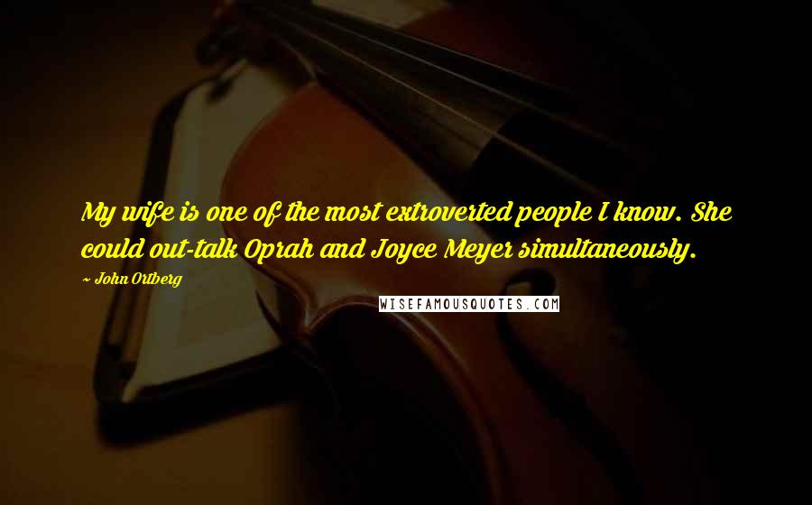 John Ortberg Quotes: My wife is one of the most extroverted people I know. She could out-talk Oprah and Joyce Meyer simultaneously.