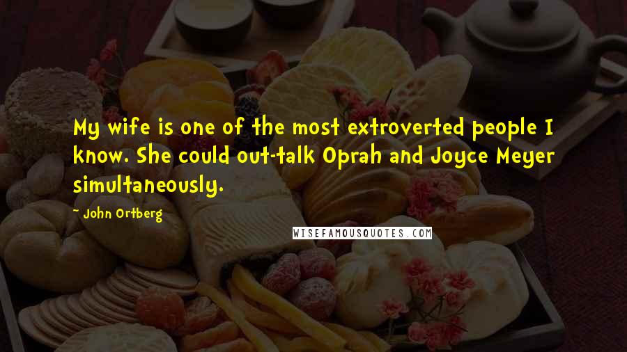 John Ortberg Quotes: My wife is one of the most extroverted people I know. She could out-talk Oprah and Joyce Meyer simultaneously.