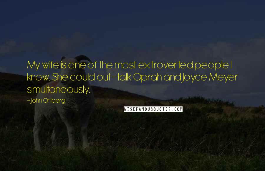 John Ortberg Quotes: My wife is one of the most extroverted people I know. She could out-talk Oprah and Joyce Meyer simultaneously.